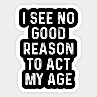 I See No Good Reason to Act My Age Funny Guys Idea With Quotes On Sticker